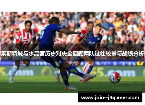 莱斯特城与水晶宫历史对决全回顾两队过往较量与战绩分析