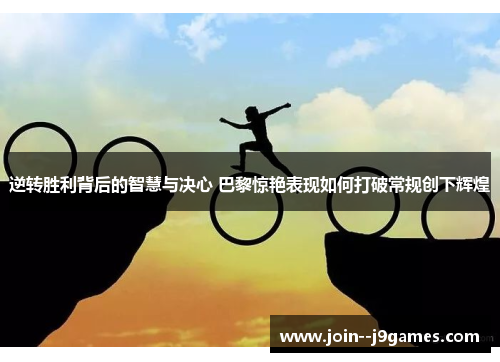 逆转胜利背后的智慧与决心 巴黎惊艳表现如何打破常规创下辉煌