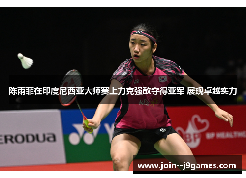 陈雨菲在印度尼西亚大师赛上力克强敌夺得亚军 展现卓越实力
