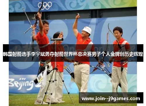 韩国射箭选手李宇斌勇夺射箭世界杯总决赛男子个人金牌创历史辉煌