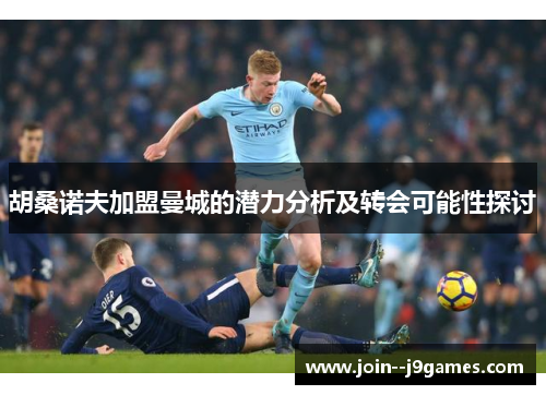 胡桑诺夫加盟曼城的潜力分析及转会可能性探讨