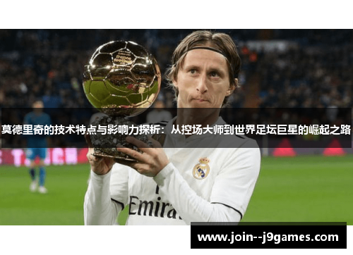 莫德里奇的技术特点与影响力探析：从控场大师到世界足坛巨星的崛起之路