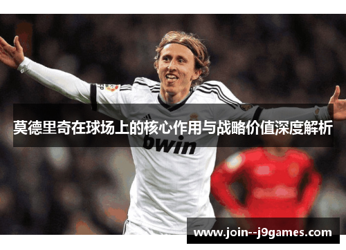 莫德里奇在球场上的核心作用与战略价值深度解析