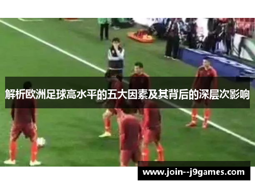 解析欧洲足球高水平的五大因素及其背后的深层次影响