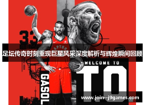 足坛传奇时刻重现巨星风采深度解析与辉煌瞬间回顾