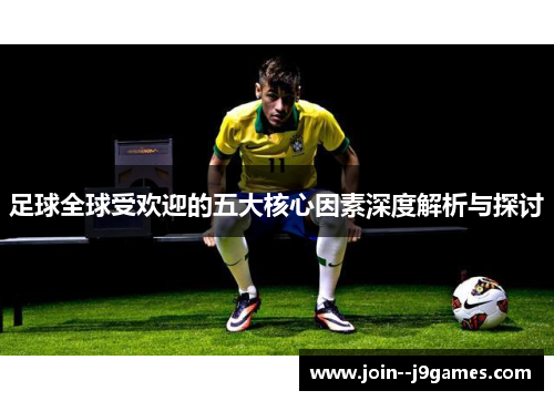 足球全球受欢迎的五大核心因素深度解析与探讨 足球全球受欢迎的五大核心因素深度解析与探讨