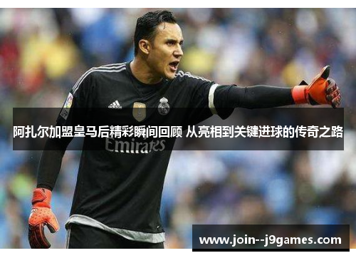 阿扎尔加盟皇马后精彩瞬间回顾 从亮相到关键进球的传奇之路 阿扎尔加盟皇马后精彩瞬间回顾 从亮相到关键进球的传奇之路