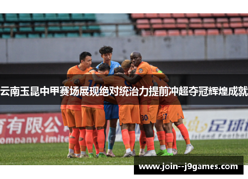 云南玉昆中甲赛场展现绝对统治力提前冲超夺冠辉煌成就 云南玉昆中甲赛场展现绝对统治力提前冲超夺冠辉煌成就