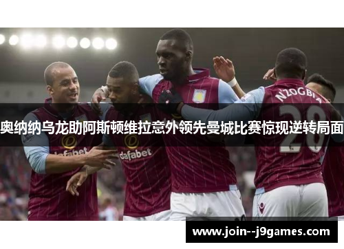 奥纳纳乌龙助阿斯顿维拉意外领先曼城比赛惊现逆转局面