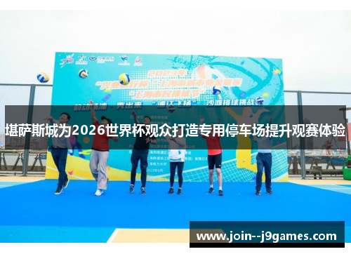 堪萨斯城为2026世界杯观众打造专用停车场提升观赛体验 堪萨斯城为2026世界杯观众打造专用停车场提升观赛体验