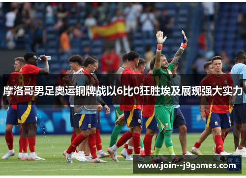 摩洛哥男足奥运铜牌战以6比0狂胜埃及展现强大实力