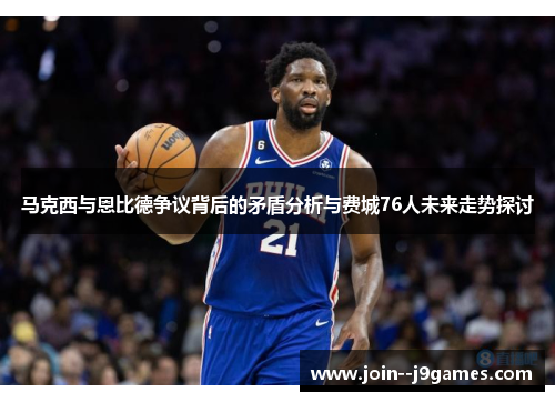 马克西与恩比德争议背后的矛盾分析与费城76人未来走势探讨