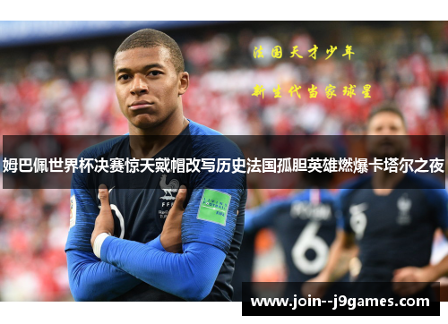 姆巴佩世界杯决赛惊天戴帽改写历史法国孤胆英雄燃爆卡塔尔之夜