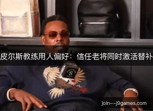 皮尔斯教练用人偏好:信任老将同时激活替补 皮尔斯教练用人偏好:信任老将同时激活替补