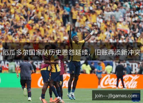 厄瓜多尔国家队历史恩怨延续，旧账再添新冲突